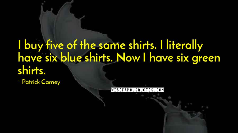 Patrick Carney Quotes: I buy five of the same shirts. I literally have six blue shirts. Now I have six green shirts.