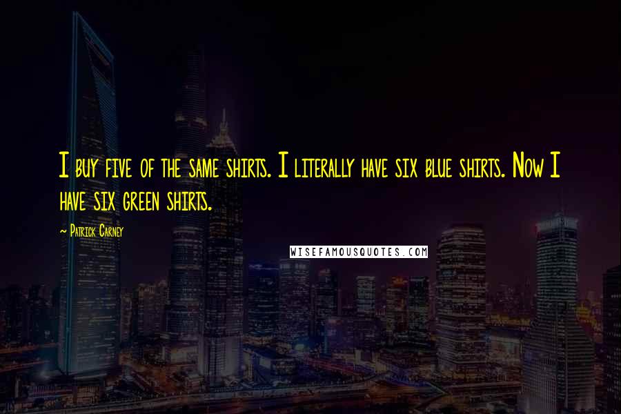 Patrick Carney Quotes: I buy five of the same shirts. I literally have six blue shirts. Now I have six green shirts.