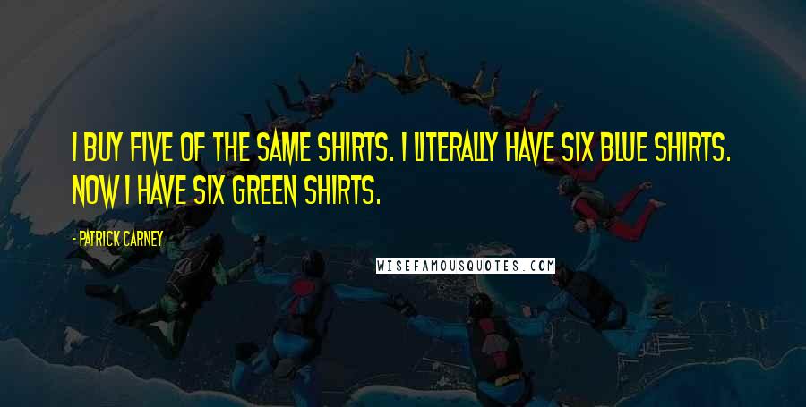 Patrick Carney Quotes: I buy five of the same shirts. I literally have six blue shirts. Now I have six green shirts.