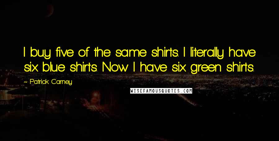 Patrick Carney Quotes: I buy five of the same shirts. I literally have six blue shirts. Now I have six green shirts.