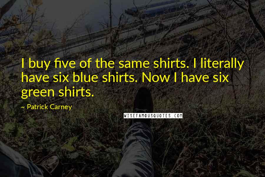 Patrick Carney Quotes: I buy five of the same shirts. I literally have six blue shirts. Now I have six green shirts.