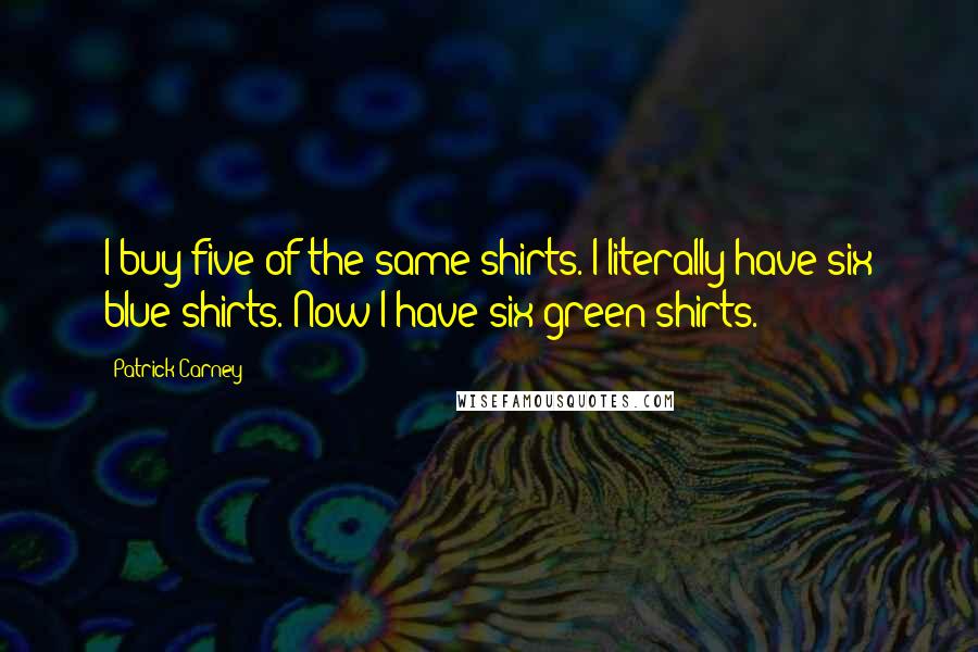 Patrick Carney Quotes: I buy five of the same shirts. I literally have six blue shirts. Now I have six green shirts.