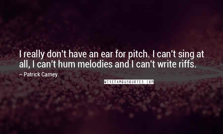 Patrick Carney Quotes: I really don't have an ear for pitch. I can't sing at all, I can't hum melodies and I can't write riffs.