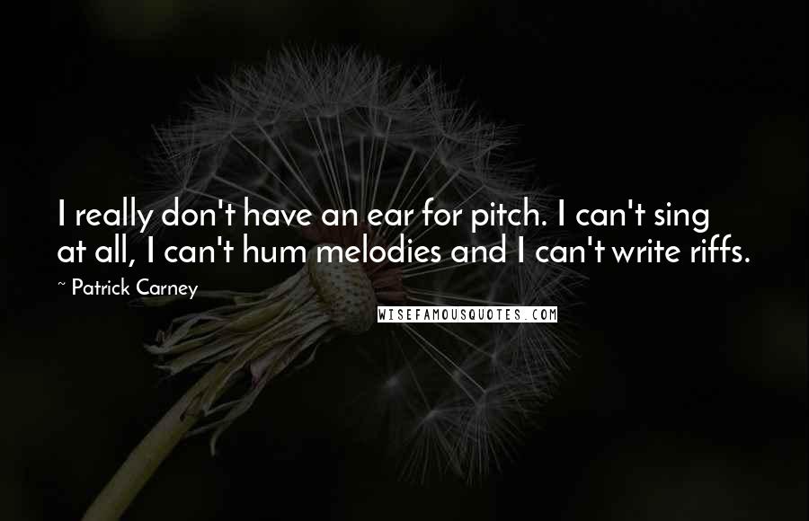 Patrick Carney Quotes: I really don't have an ear for pitch. I can't sing at all, I can't hum melodies and I can't write riffs.