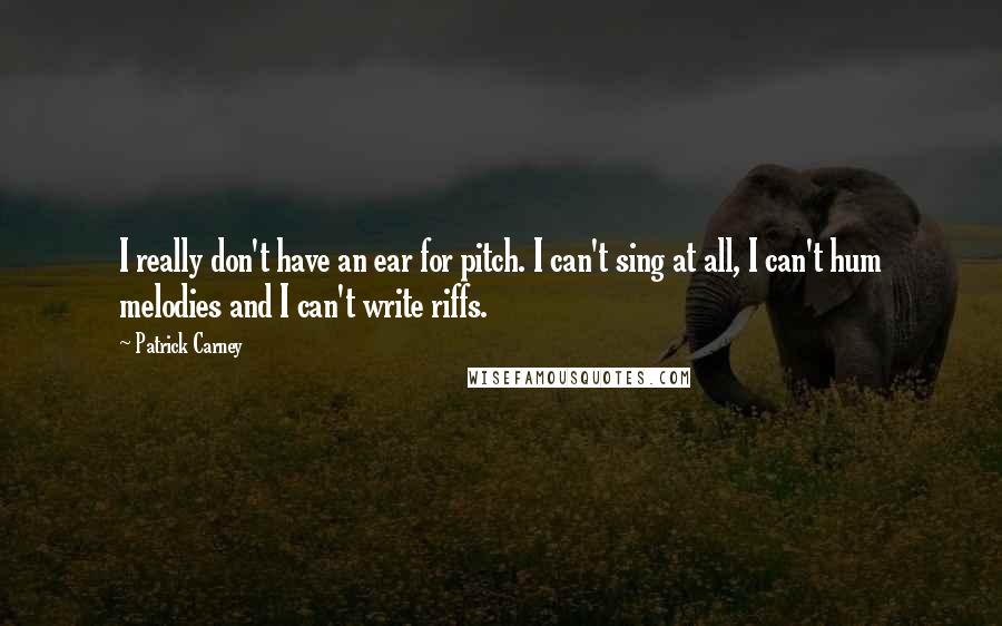 Patrick Carney Quotes: I really don't have an ear for pitch. I can't sing at all, I can't hum melodies and I can't write riffs.