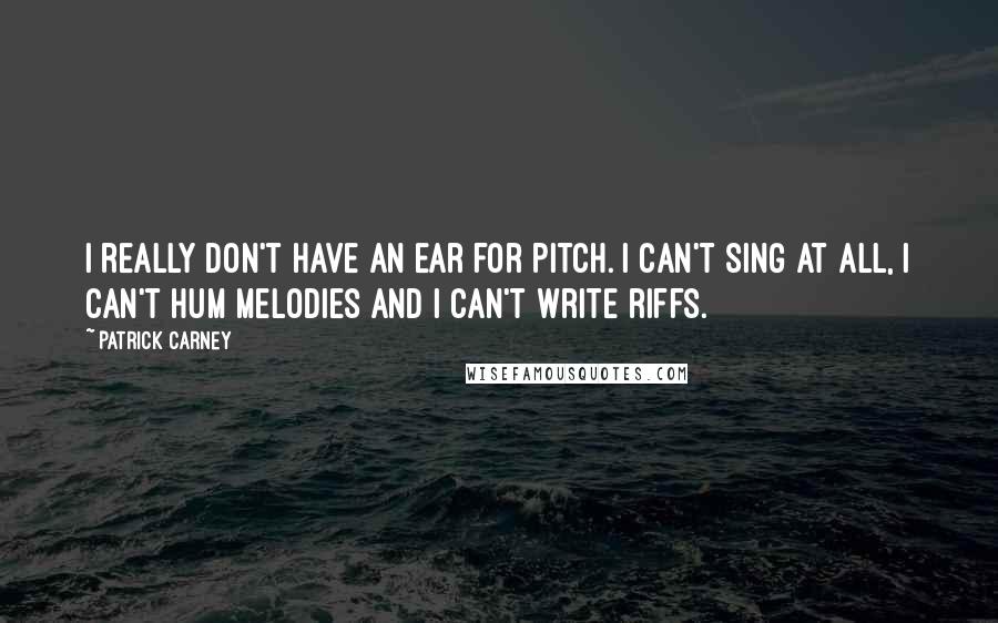 Patrick Carney Quotes: I really don't have an ear for pitch. I can't sing at all, I can't hum melodies and I can't write riffs.