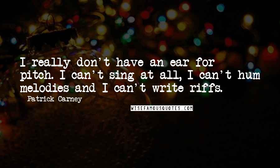 Patrick Carney Quotes: I really don't have an ear for pitch. I can't sing at all, I can't hum melodies and I can't write riffs.