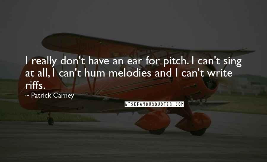 Patrick Carney Quotes: I really don't have an ear for pitch. I can't sing at all, I can't hum melodies and I can't write riffs.