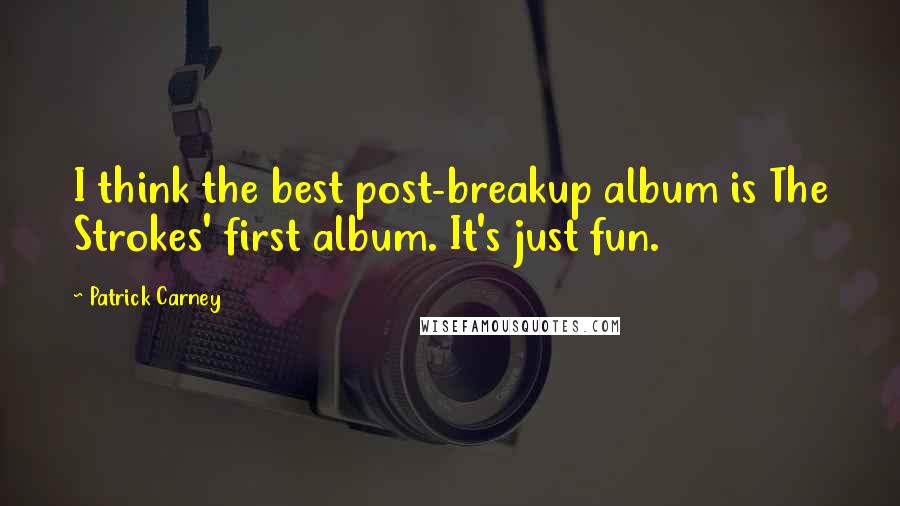Patrick Carney Quotes: I think the best post-breakup album is The Strokes' first album. It's just fun.