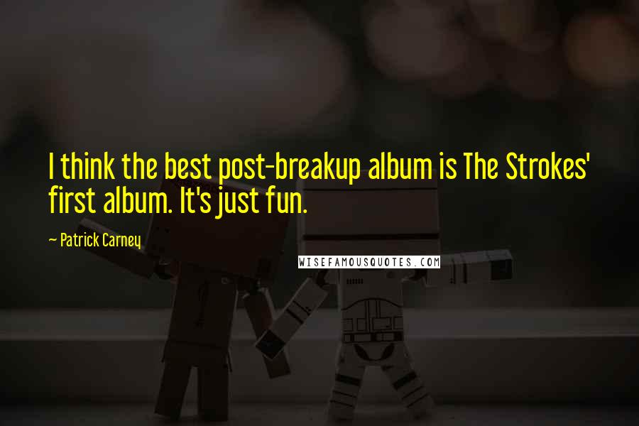 Patrick Carney Quotes: I think the best post-breakup album is The Strokes' first album. It's just fun.