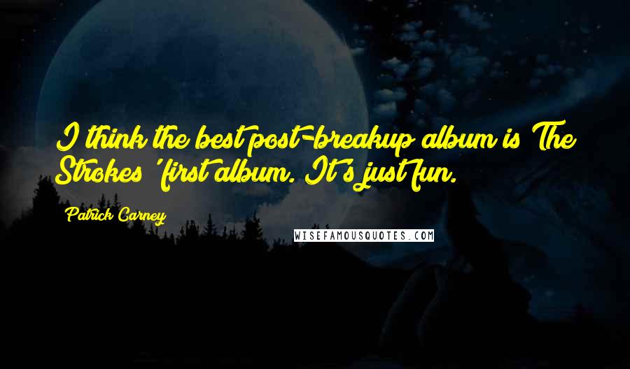Patrick Carney Quotes: I think the best post-breakup album is The Strokes' first album. It's just fun.