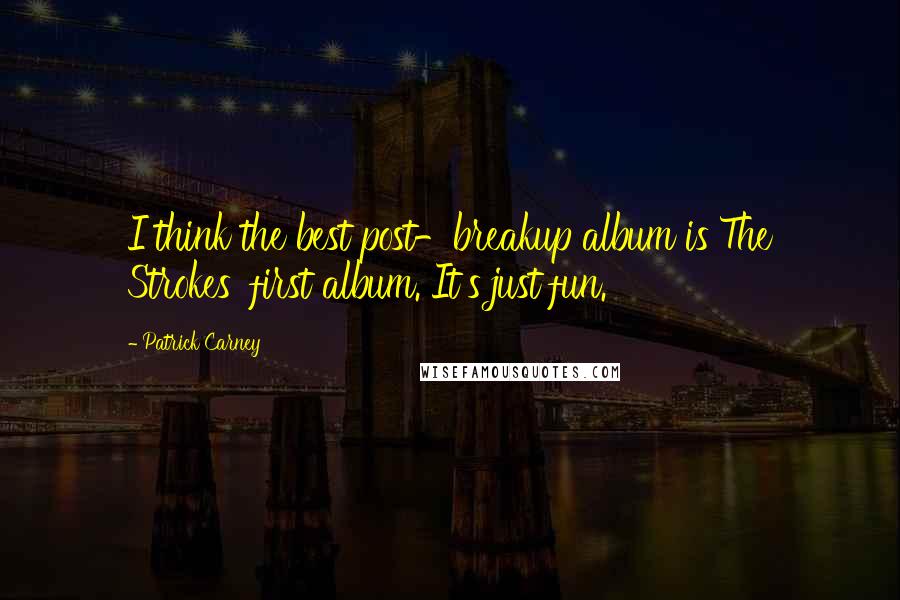Patrick Carney Quotes: I think the best post-breakup album is The Strokes' first album. It's just fun.