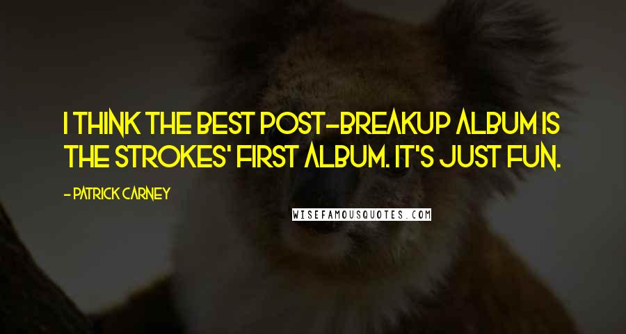 Patrick Carney Quotes: I think the best post-breakup album is The Strokes' first album. It's just fun.