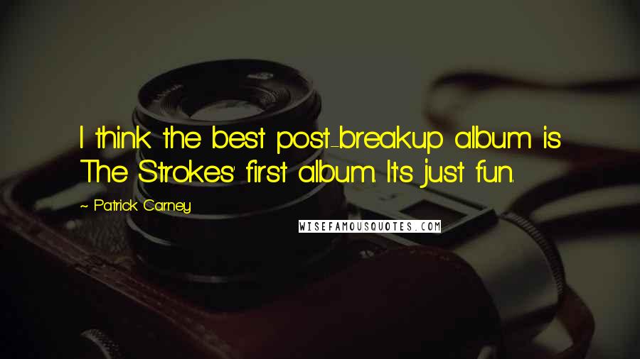 Patrick Carney Quotes: I think the best post-breakup album is The Strokes' first album. It's just fun.