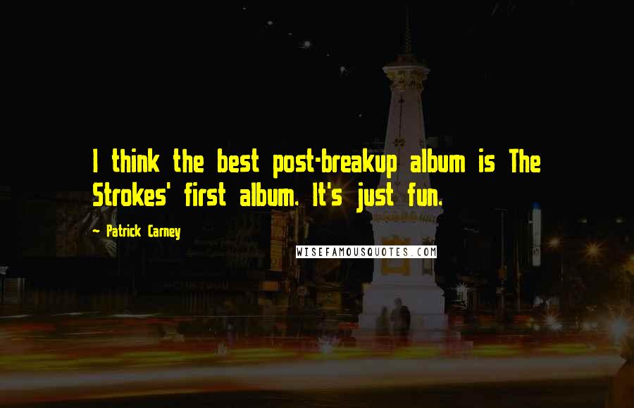 Patrick Carney Quotes: I think the best post-breakup album is The Strokes' first album. It's just fun.