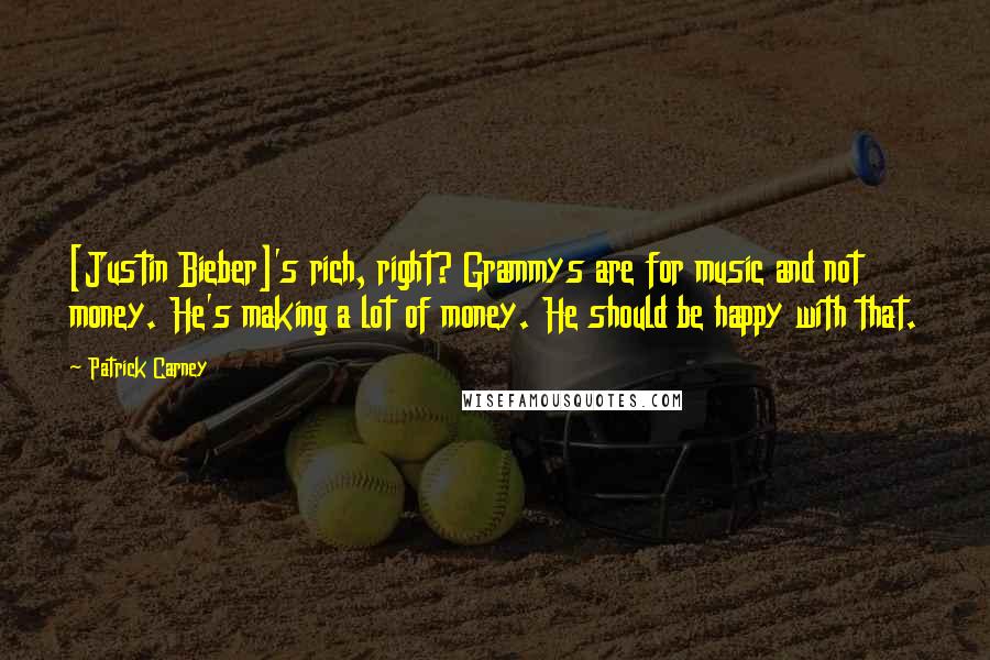 Patrick Carney Quotes: [Justin Bieber]'s rich, right? Grammys are for music and not money. He's making a lot of money. He should be happy with that.