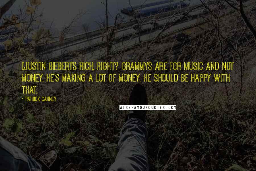 Patrick Carney Quotes: [Justin Bieber]'s rich, right? Grammys are for music and not money. He's making a lot of money. He should be happy with that.