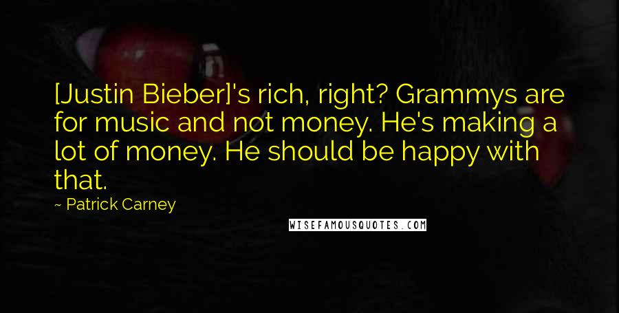 Patrick Carney Quotes: [Justin Bieber]'s rich, right? Grammys are for music and not money. He's making a lot of money. He should be happy with that.