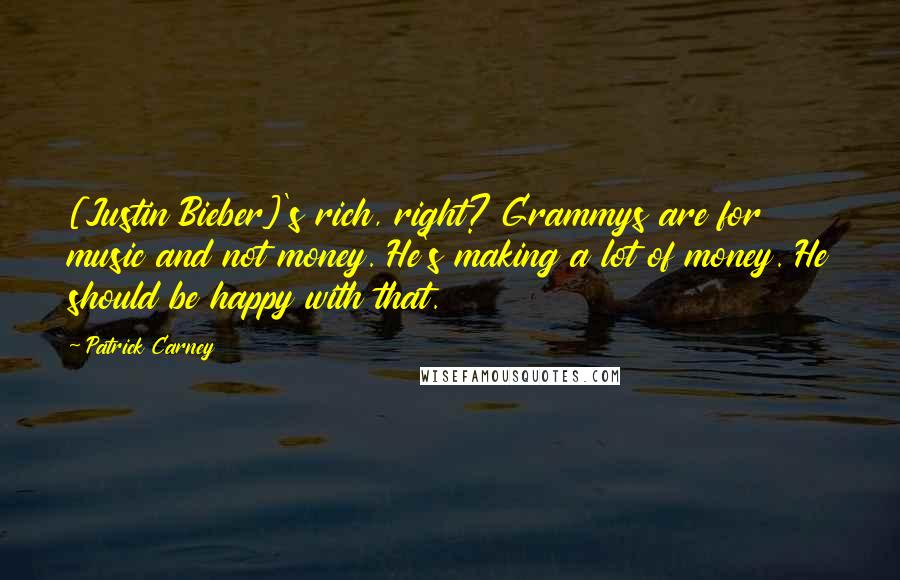 Patrick Carney Quotes: [Justin Bieber]'s rich, right? Grammys are for music and not money. He's making a lot of money. He should be happy with that.