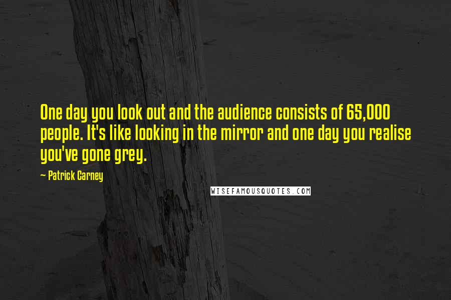 Patrick Carney Quotes: One day you look out and the audience consists of 65,000 people. It's like looking in the mirror and one day you realise you've gone grey.