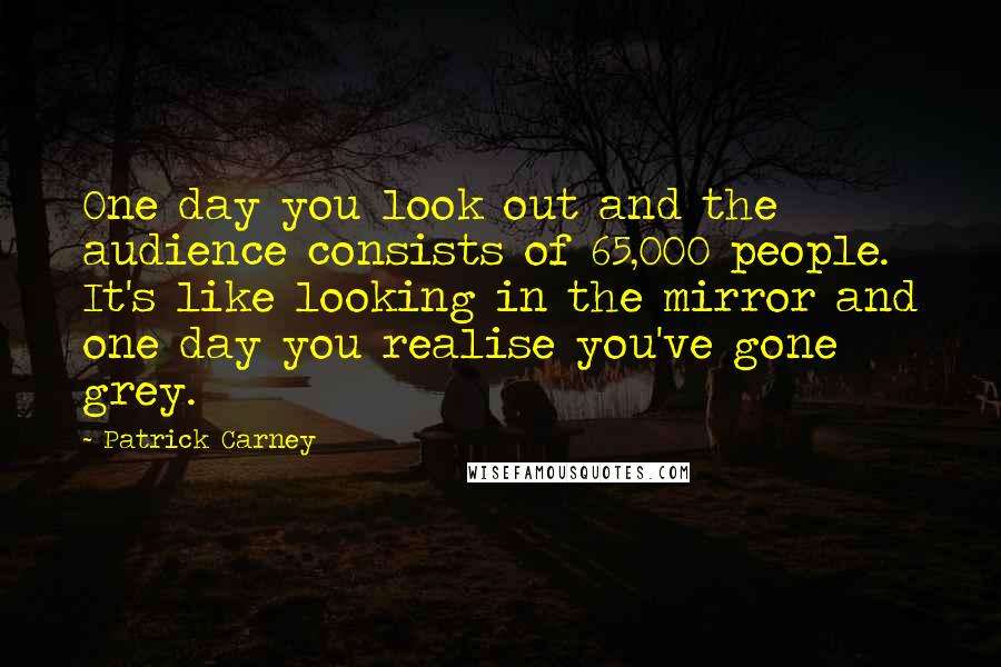 Patrick Carney Quotes: One day you look out and the audience consists of 65,000 people. It's like looking in the mirror and one day you realise you've gone grey.