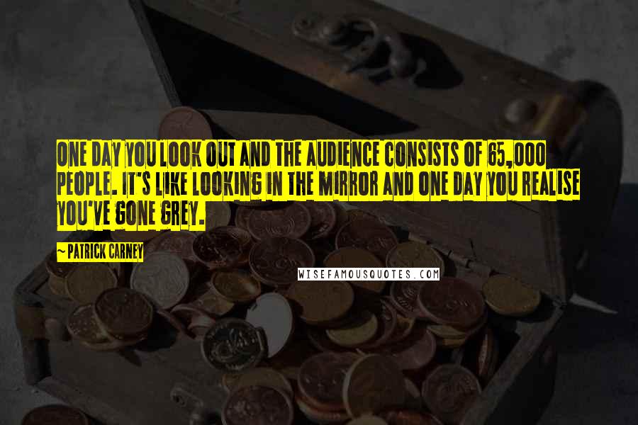 Patrick Carney Quotes: One day you look out and the audience consists of 65,000 people. It's like looking in the mirror and one day you realise you've gone grey.