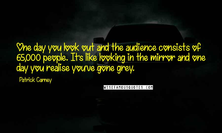 Patrick Carney Quotes: One day you look out and the audience consists of 65,000 people. It's like looking in the mirror and one day you realise you've gone grey.