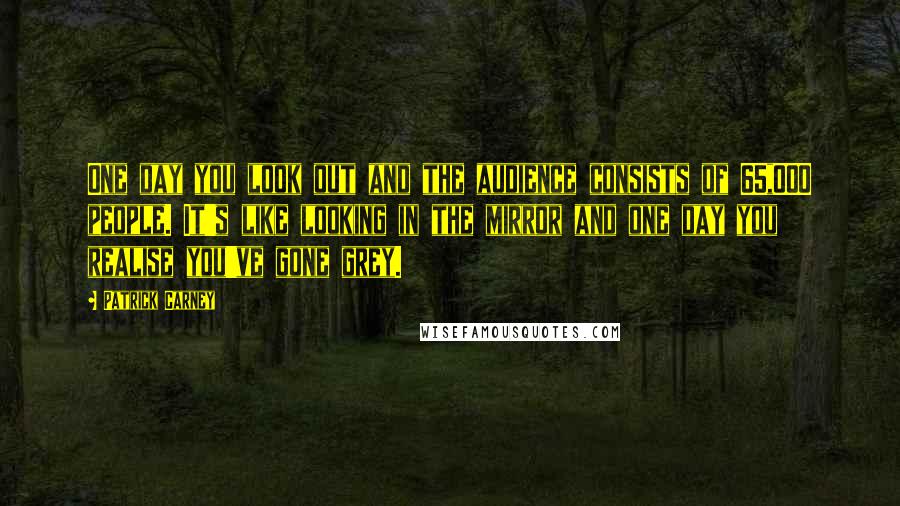 Patrick Carney Quotes: One day you look out and the audience consists of 65,000 people. It's like looking in the mirror and one day you realise you've gone grey.