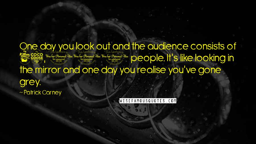 Patrick Carney Quotes: One day you look out and the audience consists of 65,000 people. It's like looking in the mirror and one day you realise you've gone grey.