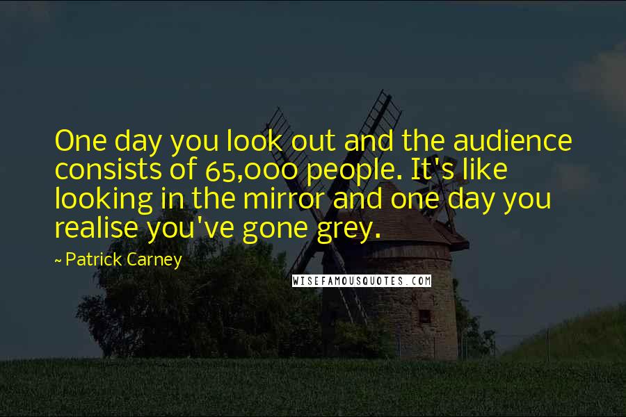 Patrick Carney Quotes: One day you look out and the audience consists of 65,000 people. It's like looking in the mirror and one day you realise you've gone grey.