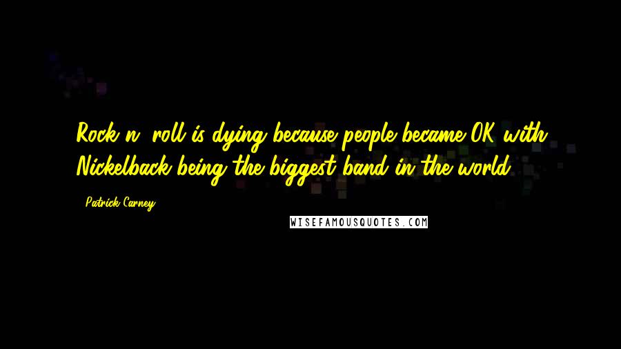 Patrick Carney Quotes: Rock n' roll is dying because people became OK with Nickelback being the biggest band in the world.