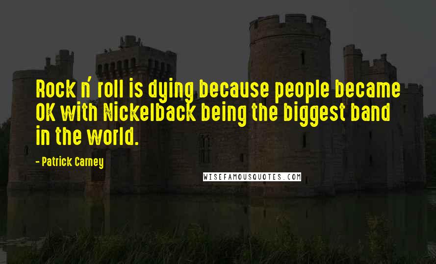 Patrick Carney Quotes: Rock n' roll is dying because people became OK with Nickelback being the biggest band in the world.