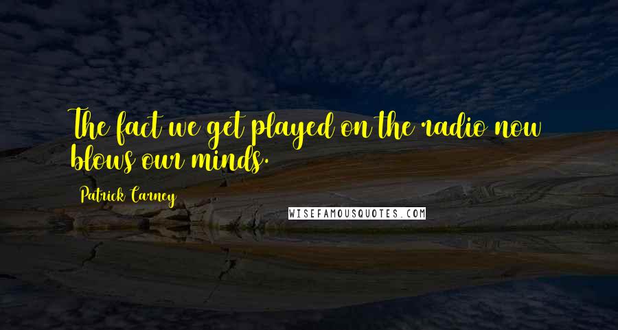 Patrick Carney Quotes: The fact we get played on the radio now blows our minds.