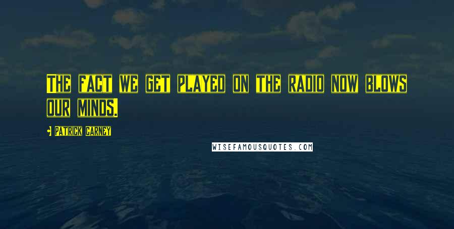 Patrick Carney Quotes: The fact we get played on the radio now blows our minds.