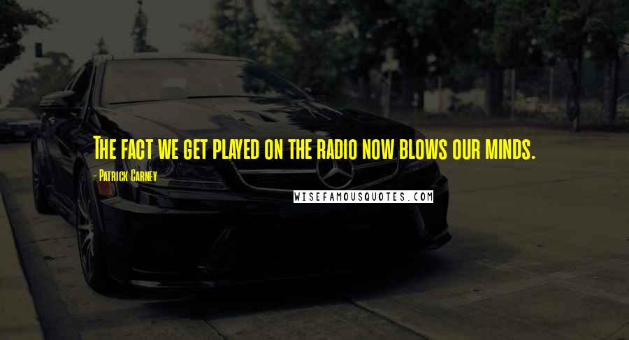Patrick Carney Quotes: The fact we get played on the radio now blows our minds.