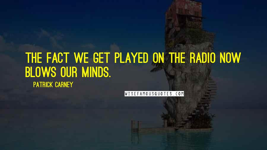 Patrick Carney Quotes: The fact we get played on the radio now blows our minds.