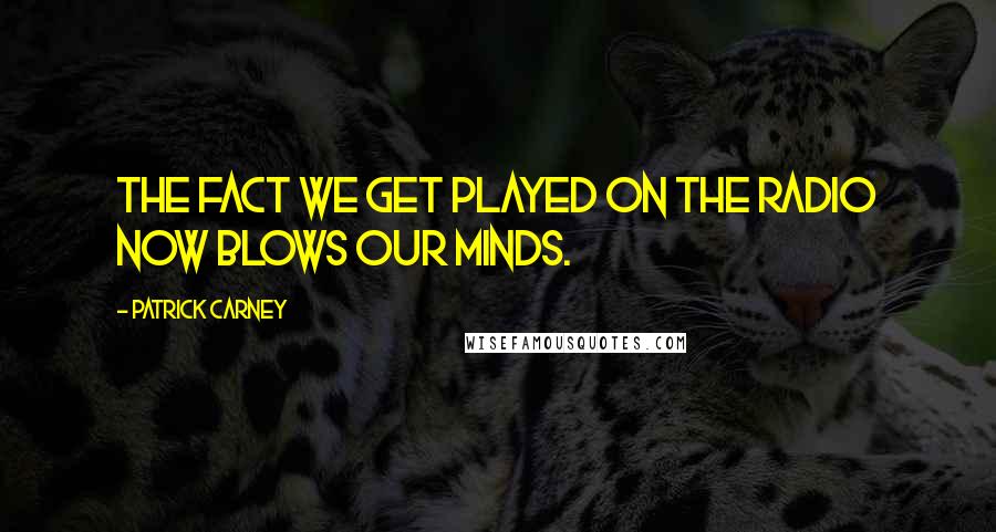 Patrick Carney Quotes: The fact we get played on the radio now blows our minds.