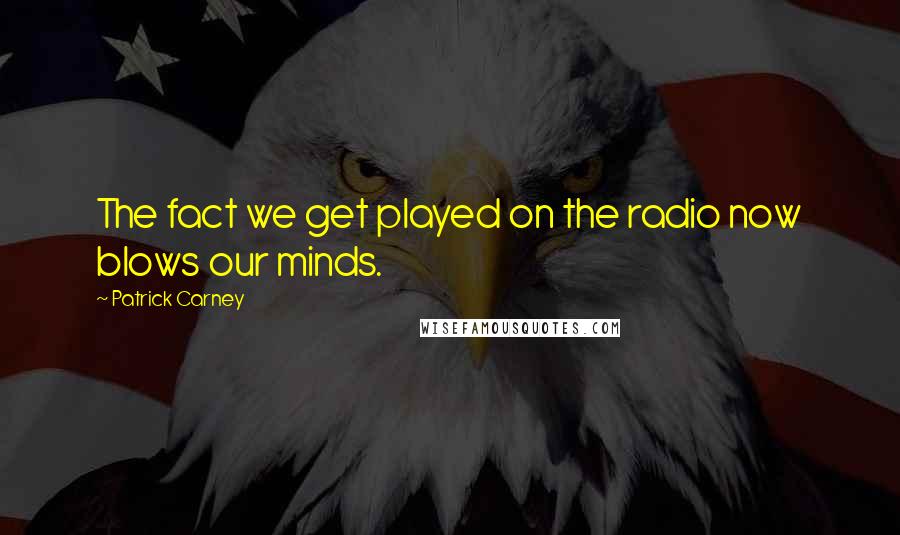 Patrick Carney Quotes: The fact we get played on the radio now blows our minds.