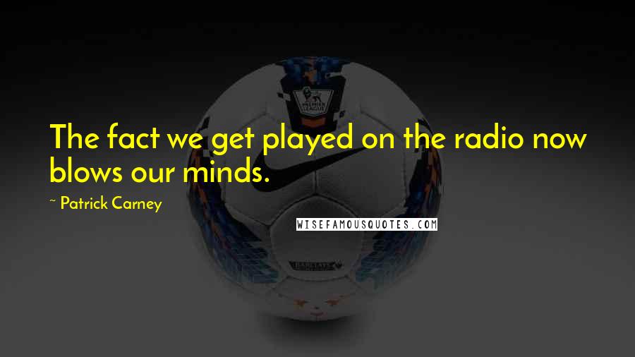 Patrick Carney Quotes: The fact we get played on the radio now blows our minds.