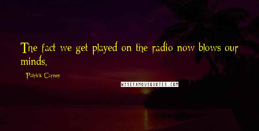 Patrick Carney Quotes: The fact we get played on the radio now blows our minds.