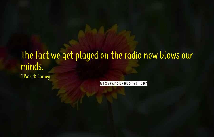 Patrick Carney Quotes: The fact we get played on the radio now blows our minds.