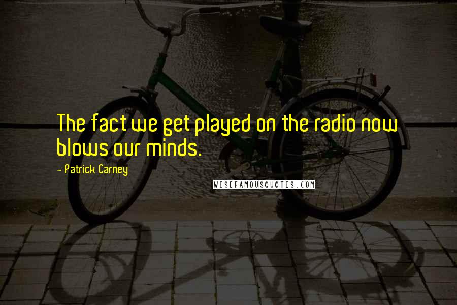 Patrick Carney Quotes: The fact we get played on the radio now blows our minds.