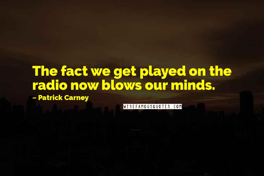Patrick Carney Quotes: The fact we get played on the radio now blows our minds.