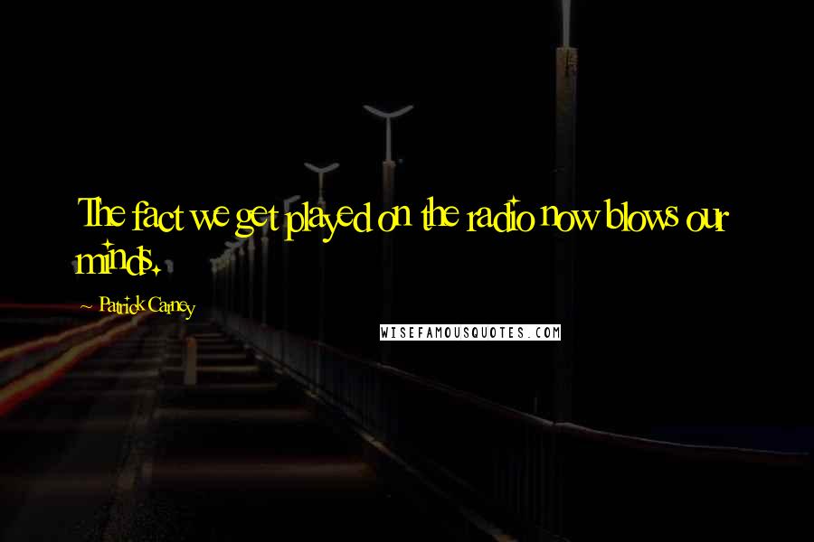 Patrick Carney Quotes: The fact we get played on the radio now blows our minds.
