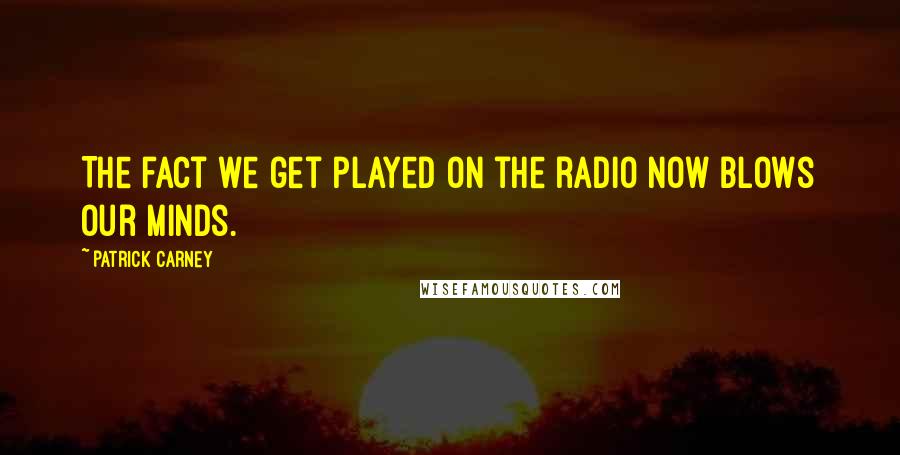Patrick Carney Quotes: The fact we get played on the radio now blows our minds.