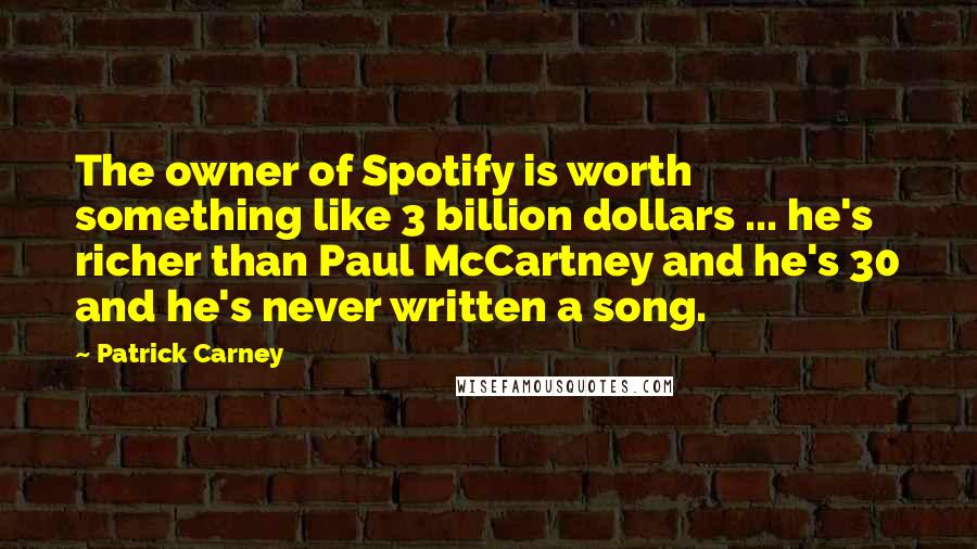 Patrick Carney Quotes: The owner of Spotify is worth something like 3 billion dollars ... he's richer than Paul McCartney and he's 30 and he's never written a song.