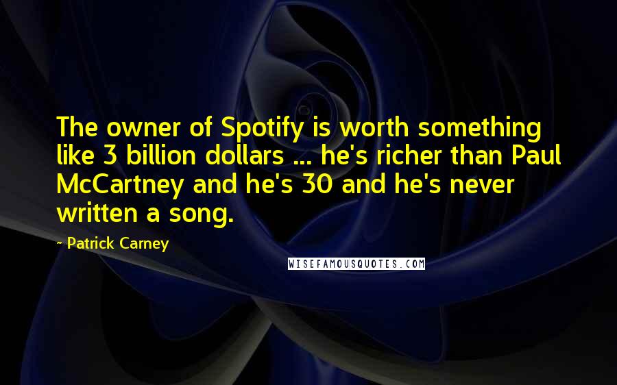 Patrick Carney Quotes: The owner of Spotify is worth something like 3 billion dollars ... he's richer than Paul McCartney and he's 30 and he's never written a song.
