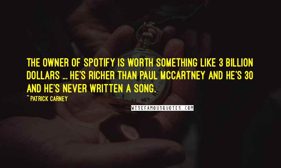 Patrick Carney Quotes: The owner of Spotify is worth something like 3 billion dollars ... he's richer than Paul McCartney and he's 30 and he's never written a song.