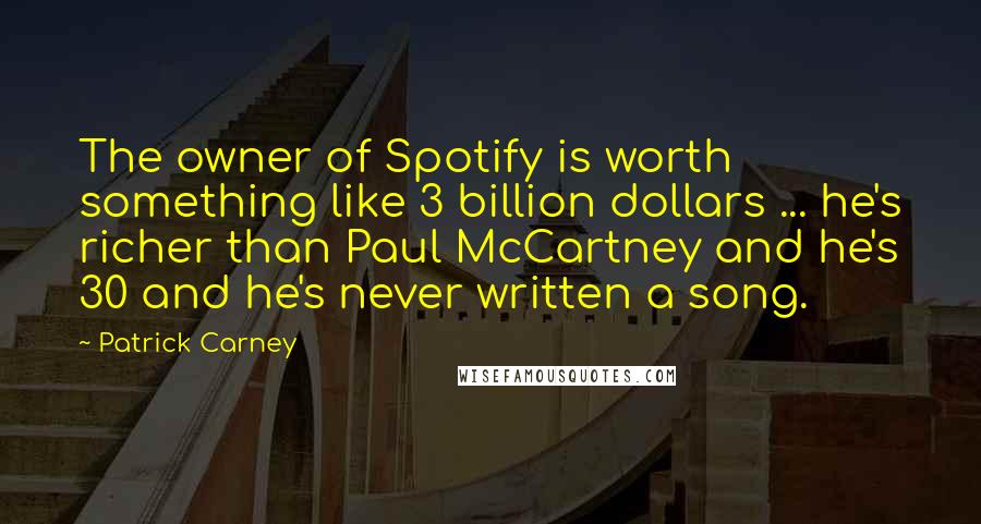 Patrick Carney Quotes: The owner of Spotify is worth something like 3 billion dollars ... he's richer than Paul McCartney and he's 30 and he's never written a song.