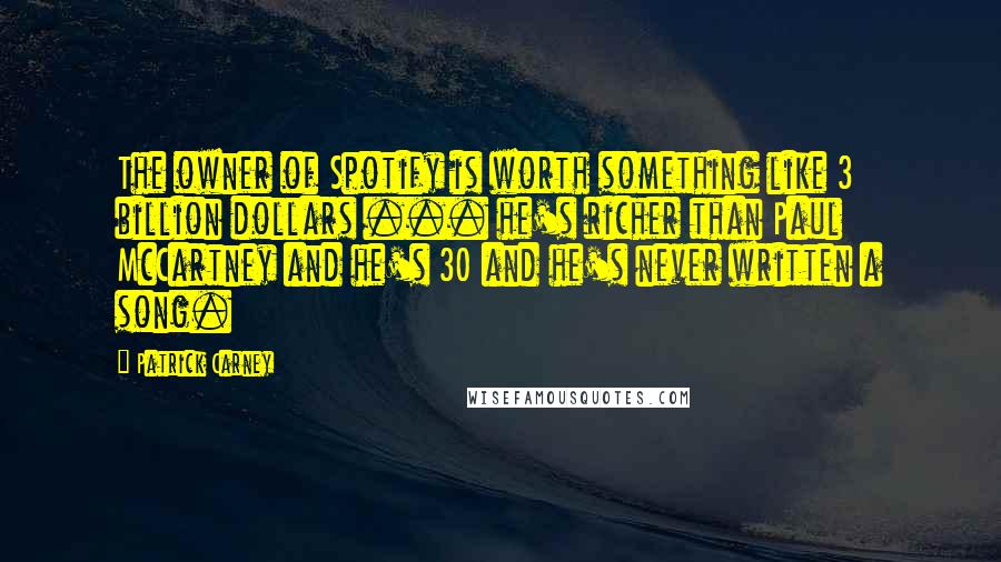 Patrick Carney Quotes: The owner of Spotify is worth something like 3 billion dollars ... he's richer than Paul McCartney and he's 30 and he's never written a song.